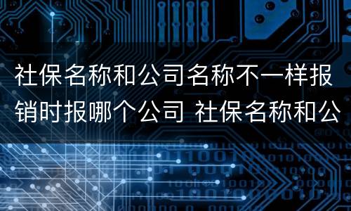 社保名称和公司名称不一样报销时报哪个公司 社保名称和公司名称不一样怎么报销