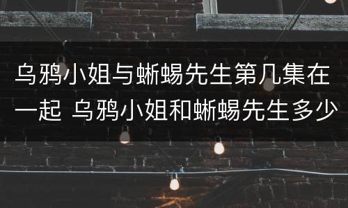 乌鸦小姐与蜥蜴先生第几集在一起 乌鸦小姐和蜥蜴先生多少集在一起