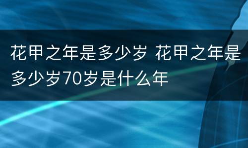 花甲之年是多少岁 花甲之年是多少岁70岁是什么年