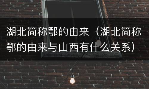 湖北简称鄂的由来（湖北简称鄂的由来与山西有什么关系）