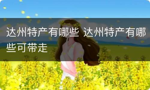 达州特产有哪些 达州特产有哪些可带走