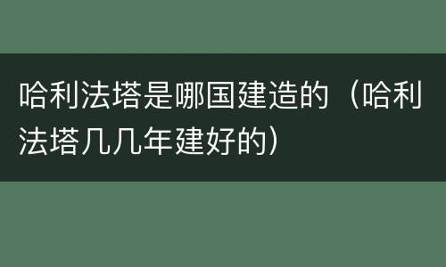哈利法塔是哪国建造的（哈利法塔几几年建好的）
