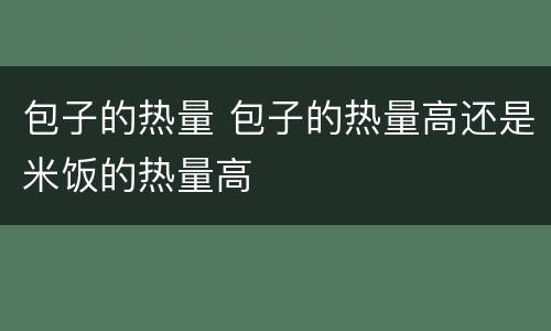 包子的热量 包子的热量高还是米饭的热量高