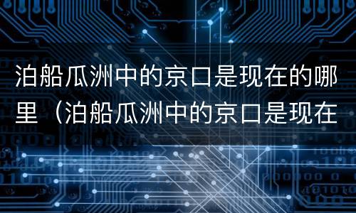 泊船瓜洲中的京口是现在的哪里（泊船瓜洲中的京口是现在的哪里的古称）