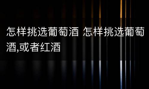 怎样挑选葡萄酒 怎样挑选葡萄酒,或者红酒