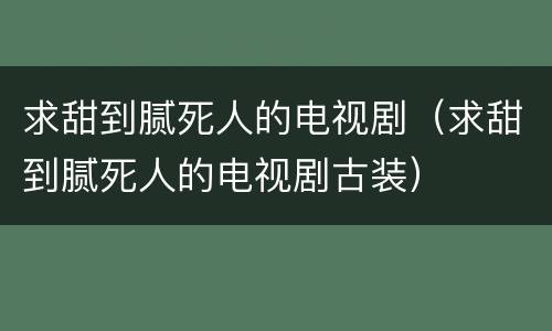 求甜到腻死人的电视剧（求甜到腻死人的电视剧古装）