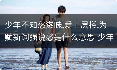 少年不知愁滋味,爱上层楼,为赋新词强说愁是什么意思 少年不知愁滋味爱上层楼为赋新词强说愁怎么解释