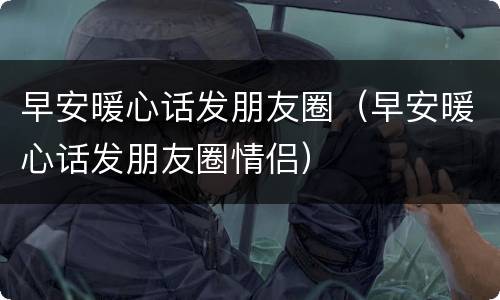 早安暖心话发朋友圈（早安暖心话发朋友圈情侣）