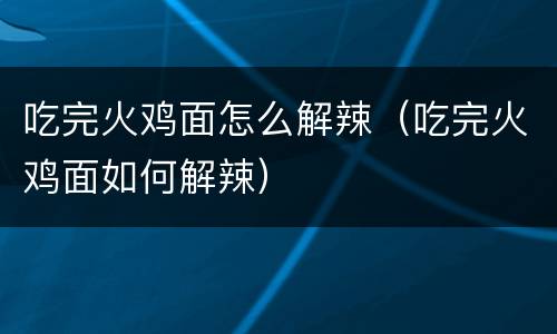 吃完火鸡面怎么解辣（吃完火鸡面如何解辣）