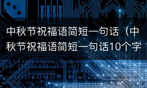 中秋节祝福语简短一句话（中秋节祝福语简短一句话10个字）
