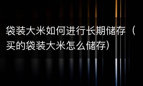 袋装大米如何进行长期储存（买的袋装大米怎么储存）