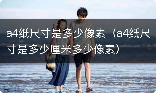 a4纸尺寸是多少像素（a4纸尺寸是多少厘米多少像素）
