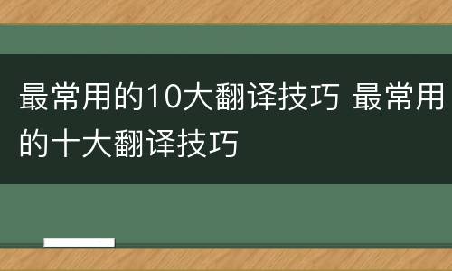 最常用的10大翻译技巧 最常用的十大翻译技巧