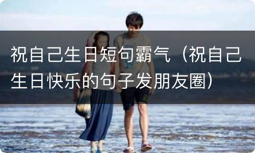 祝自己生日短句霸气（祝自己生日快乐的句子发朋友圈）