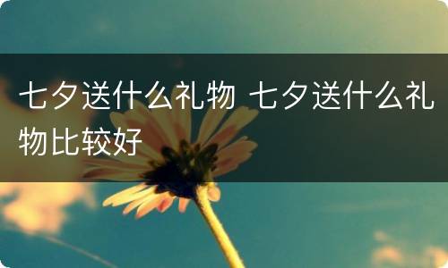 七夕送什么礼物 七夕送什么礼物比较好