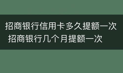 招商银行信用卡多久提额一次 招商银行几个月提额一次