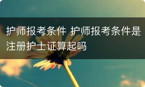 护师报考条件 护师报考条件是注册护士证算起吗