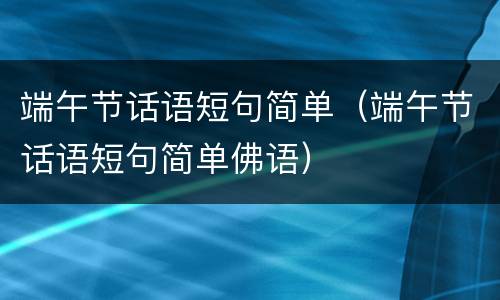 端午节话语短句简单（端午节话语短句简单佛语）
