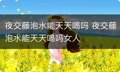 夜交藤泡水能天天喝吗 夜交藤泡水能天天喝吗女人