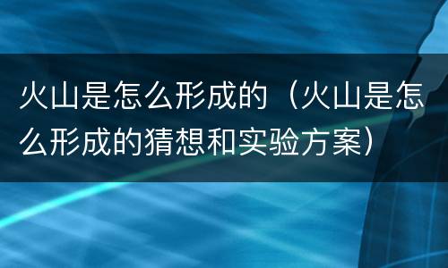 火山是怎么形成的（火山是怎么形成的猜想和实验方案）