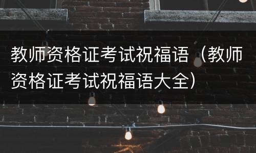 教师资格证考试祝福语（教师资格证考试祝福语大全）