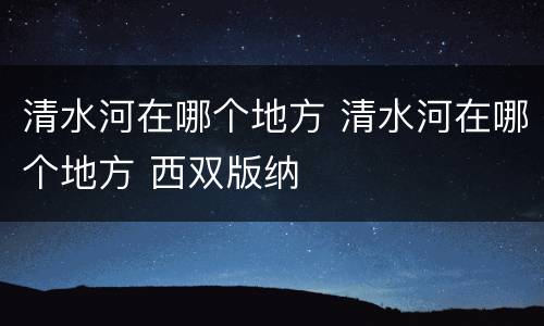 清水河在哪个地方 清水河在哪个地方 西双版纳