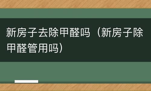 新房子去除甲醛吗（新房子除甲醛管用吗）