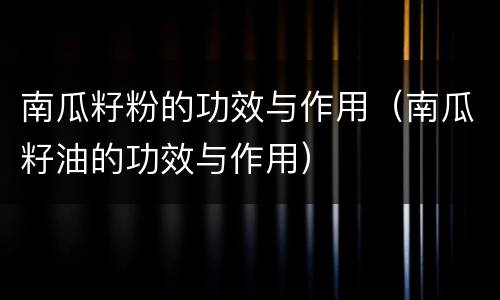 南瓜籽粉的功效与作用（南瓜籽油的功效与作用）