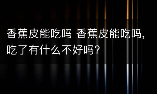 香蕉皮能吃吗 香蕉皮能吃吗,吃了有什么不好吗?