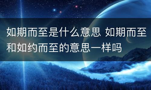 如期而至是什么意思 如期而至和如约而至的意思一样吗