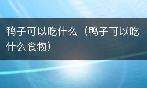 鸭子可以吃什么（鸭子可以吃什么食物）
