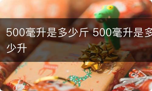 500毫升是多少斤 500毫升是多少升