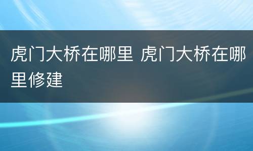 虎门大桥在哪里 虎门大桥在哪里修建