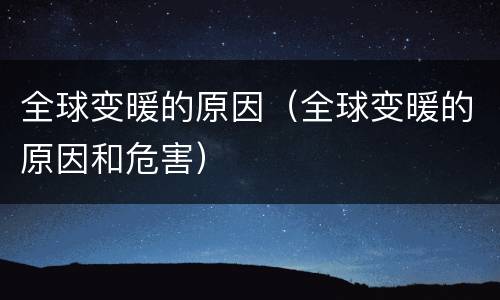 全球变暖的原因（全球变暖的原因和危害）