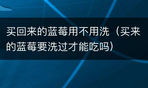 买回来的蓝莓用不用洗（买来的蓝莓要洗过才能吃吗）
