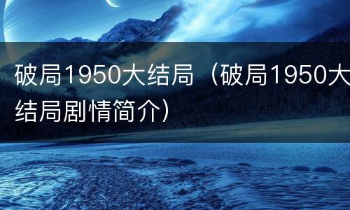 破局1950大结局（破局1950大结局剧情简介）