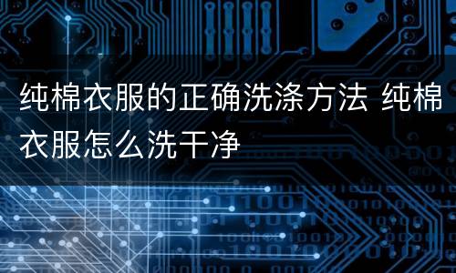 纯棉衣服的正确洗涤方法 纯棉衣服怎么洗干净
