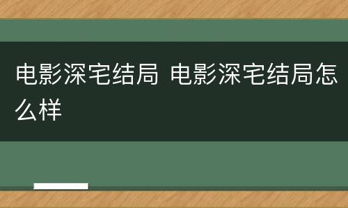 电影深宅结局 电影深宅结局怎么样