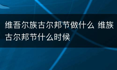 维吾尔族古尔邦节做什么 维族古尔邦节什么时候