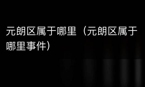 元朗区属于哪里（元朗区属于哪里事件）