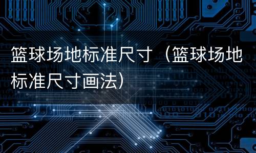 篮球场地标准尺寸（篮球场地标准尺寸画法）