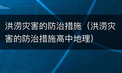 洪涝灾害的防治措施（洪涝灾害的防治措施高中地理）