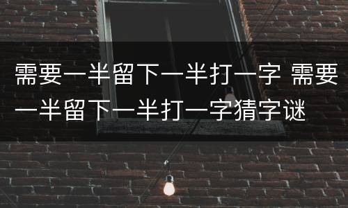 需要一半留下一半打一字 需要一半留下一半打一字猜字谜