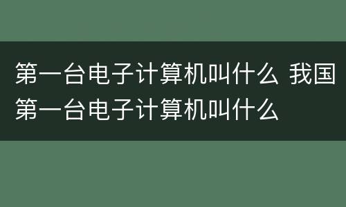 第一台电子计算机叫什么 我国第一台电子计算机叫什么