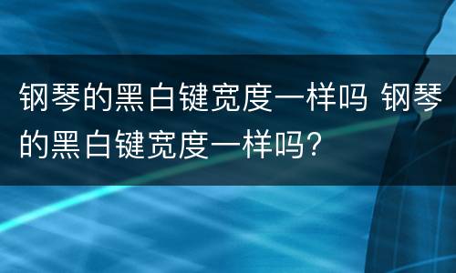 钢琴的黑白键宽度一样吗 钢琴的黑白键宽度一样吗?