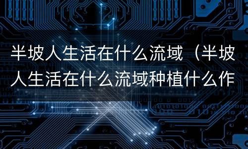 半坡人生活在什么流域（半坡人生活在什么流域种植什么作物）