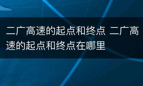 二广高速的起点和终点 二广高速的起点和终点在哪里