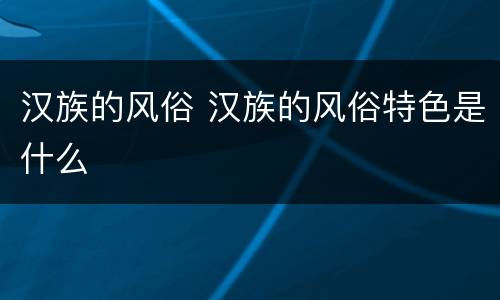 汉族的风俗 汉族的风俗特色是什么