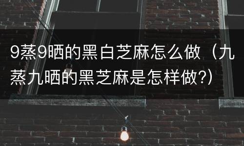 9蒸9晒的黑白芝麻怎么做（九蒸九晒的黑芝麻是怎样做?）