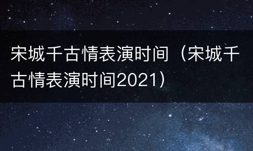 宋城千古情表演时间（宋城千古情表演时间2021）